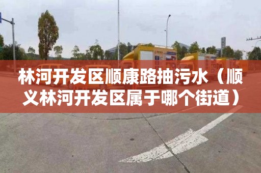 林河开发区顺康路抽污水（顺义林河开发区属于哪个街道）