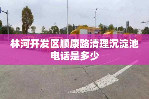 林河开发区顺康路清理沉淀池电话是多少