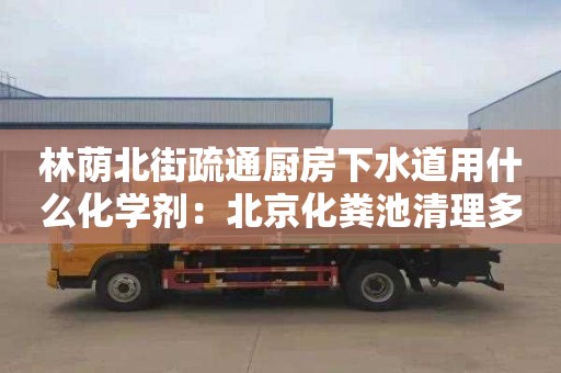 林荫北街疏通厨房下水道用什么化学剂：北京化粪池清理多少钱一次