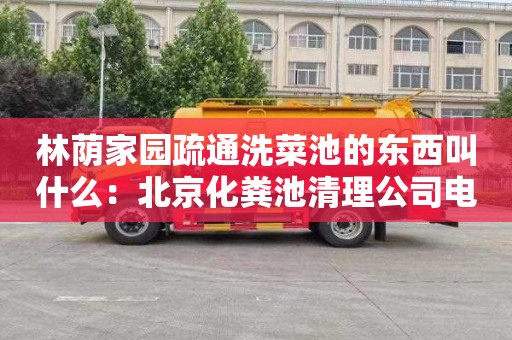 林荫家园疏通洗菜池的东西叫什么：北京化粪池清理公司电话
