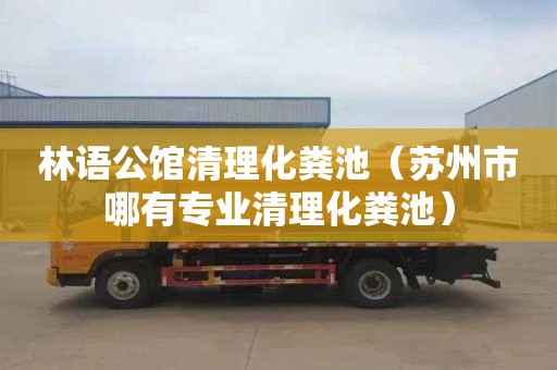 林语公馆清理化粪池（苏州市哪有专业清理化粪池）