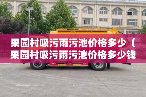 果园村吸污雨污池价格多少（果园村吸污雨污池价格多少钱）