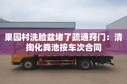 果园村洗脸盆堵了疏通窍门：清掏化粪池按车次合同