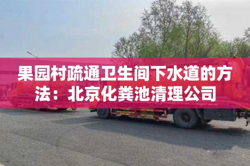 果园村疏通卫生间下水道的方法：北京化粪池清理公司