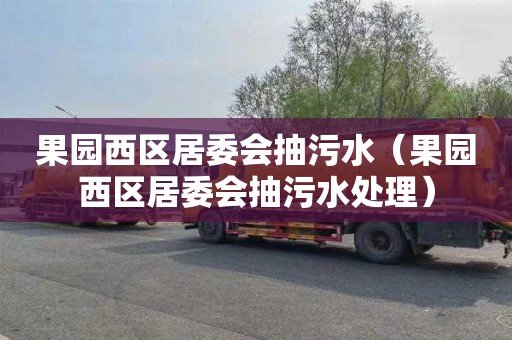果园西区居委会抽污水（果园西区居委会抽污水处理）