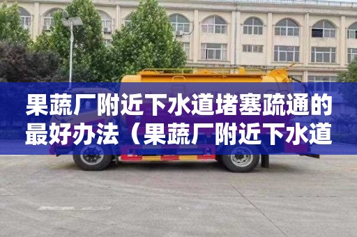 果蔬厂附近下水道堵塞疏通的最好办法（果蔬厂附近下水道堵塞疏通的最好办法有哪些）