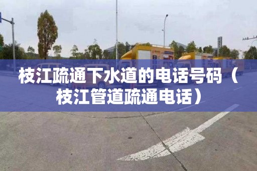枝江疏通下水道的电话号码（枝江管道疏通电话）