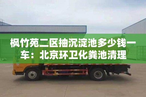 枫竹苑二区抽沉淀池多少钱一车：北京环卫化粪池清理