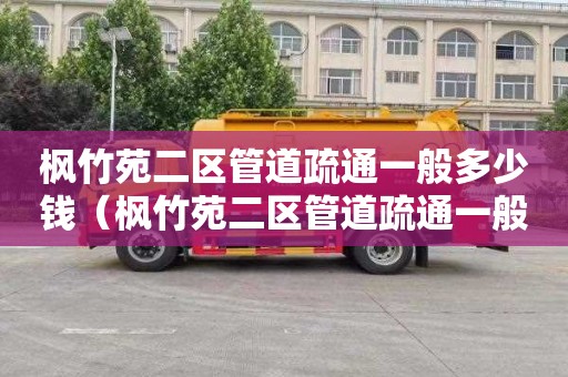 枫竹苑二区管道疏通一般多少钱（枫竹苑二区管道疏通一般多少钱一平方）