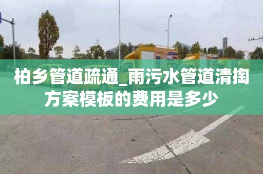 柏乡管道疏通_雨污水管道清掏方案模板的费用是多少