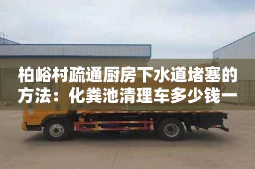 柏峪村疏通厨房下水道堵塞的方法：化粪池清理车多少钱一辆