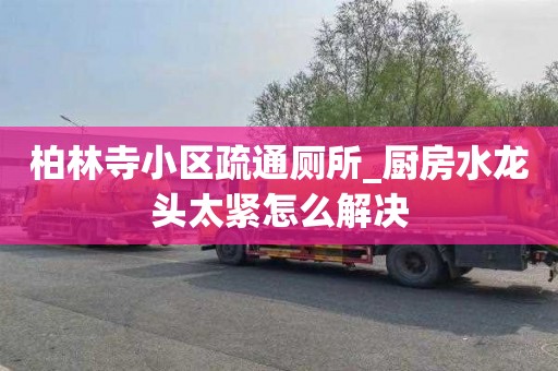 柏林寺小区疏通厕所_厨房水龙头太紧怎么解决