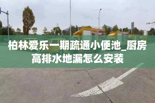 柏林爱乐一期疏通小便池_厨房高排水地漏怎么安装