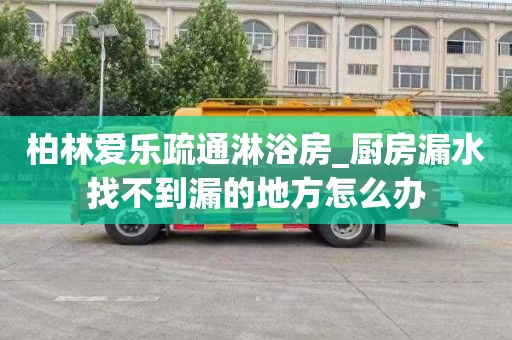 柏林爱乐疏通淋浴房_厨房漏水找不到漏的地方怎么办