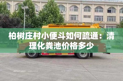 柏树庄村小便斗如何疏通：清理化粪池价格多少