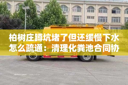 柏树庄蹲坑堵了但还缓慢下水怎么疏通：清理化粪池合同协议书