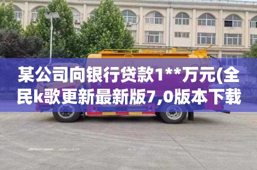 某公司向银行贷款1**万元(全民k歌更新最新版7,0版本下载)