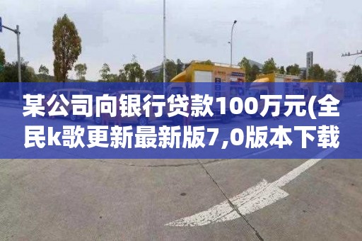 某公司向银行贷款100万元(全民k歌更新最新版7,0版本下载)
