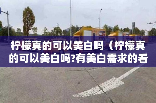 柠檬真的可以美白吗（柠檬真的可以美白吗?有美白需求的看过来!）