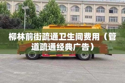 柳林前街疏通卫生间费用（管道疏通经典广告）