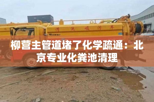 柳营主管道堵了化学疏通：北京专业化粪池清理