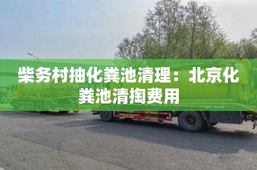 柴务村抽化粪池清理：北京化粪池清掏费用