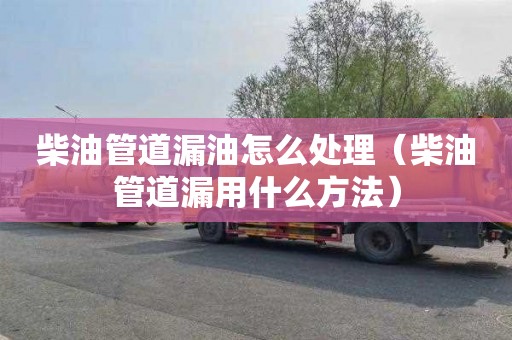 柴油管道漏油怎么处理（柴油管道漏用什么方法）