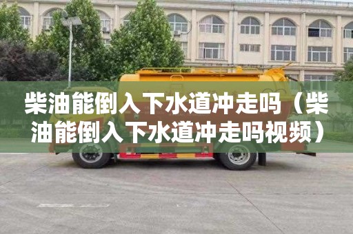 柴油能倒入下水道冲走吗（柴油能倒入下水道冲走吗视频）
