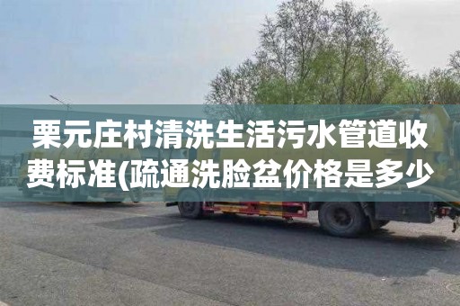 栗元庄村清洗生活污水管道收费标准(疏通洗脸盆价格是多少)