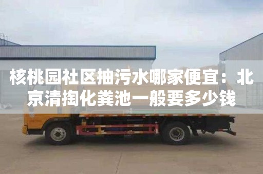 核桃园社区抽污水哪家便宜：北京清掏化粪池一般要多少钱