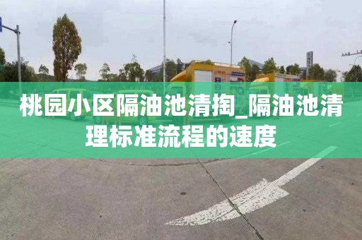 桃园小区隔油池清掏_隔油池清理标准流程的速度