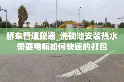 桥东管道疏通_洗碗池安装热水需要电嘛如何快速的打包