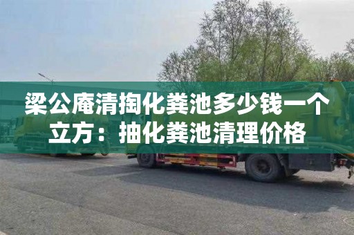 梁公庵清掏化粪池多少钱一个立方：抽化粪池清理价格