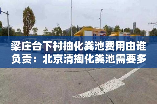 梁庄台下村抽化粪池费用由谁负责：北京清掏化粪池需要多少钱