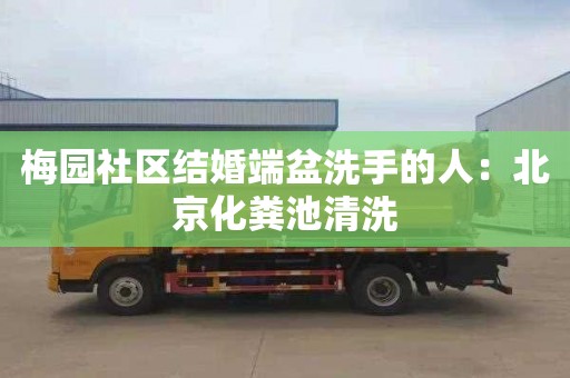 梅园社区结婚端盆洗手的人：北京化粪池清洗