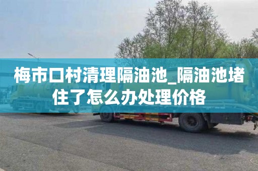 梅市口村清理隔油池_隔油池堵住了怎么办处理价格
