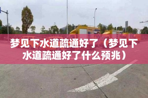 梦见下水道疏通好了（梦见下水道疏通好了什么预兆）