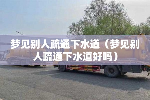 梦见别人疏通下水道（梦见别人疏通下水道好吗）