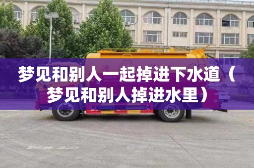 梦见和别人一起掉进下水道（梦见和别人掉进水里）