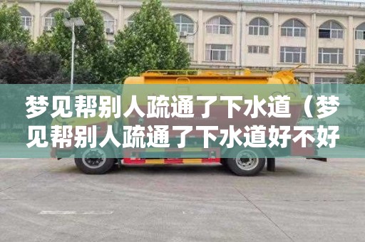 梦见帮别人疏通了下水道（梦见帮别人疏通了下水道好不好）
