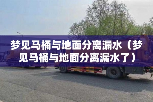 梦见马桶与地面分离漏水（梦见马桶与地面分离漏水了）