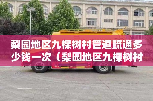 梨园地区九棵树村管道疏通多少钱一次（梨园地区九棵树村管道疏通多少钱一次啊）