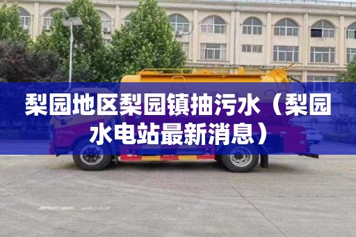 梨园地区梨园镇抽污水（梨园水电站最新消息）