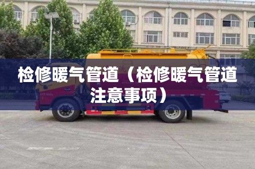 检修暖气管道（检修暖气管道注意事项）
