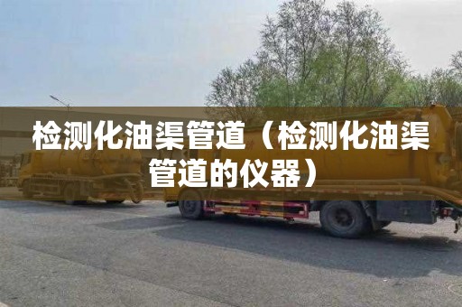 检测化油渠管道（检测化油渠管道的仪器）