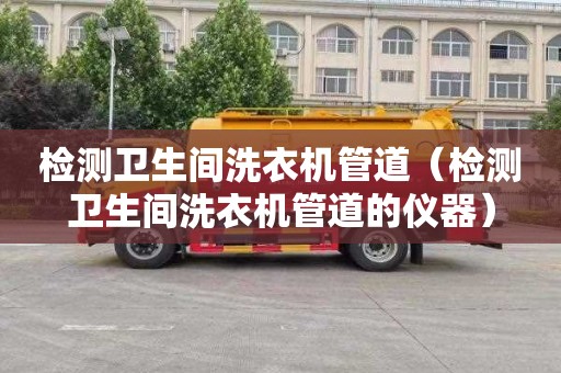 检测卫生间洗衣机管道（检测卫生间洗衣机管道的仪器）