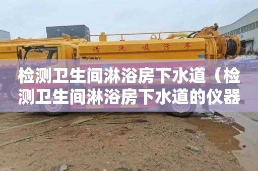检测卫生间淋浴房下水道（检测卫生间淋浴房下水道的仪器）