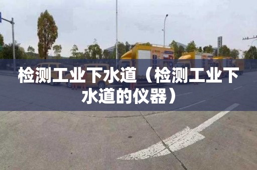 检测工业下水道（检测工业下水道的仪器）