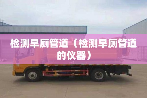 检测旱厕管道（检测旱厕管道的仪器）