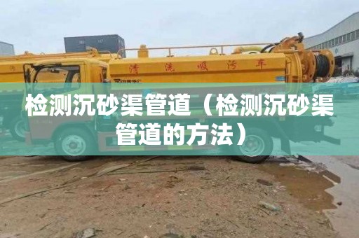 检测沉砂渠管道（检测沉砂渠管道的方法）